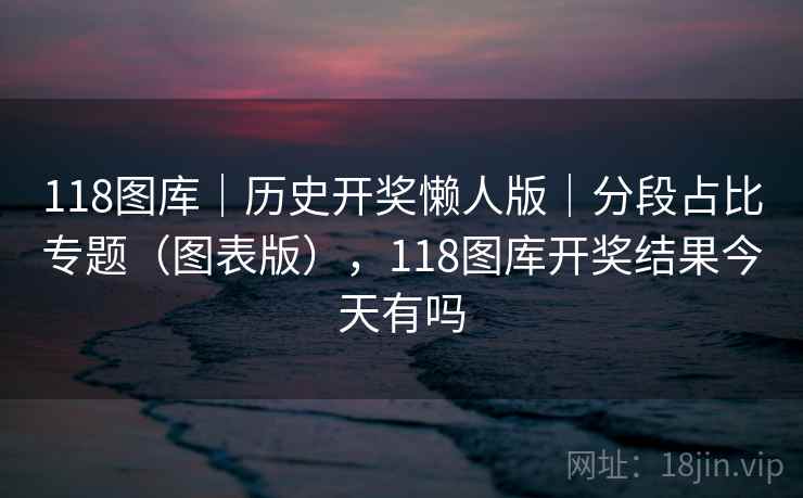 118图库｜历史开奖懒人版｜分段占比专题（图表版），118图库开奖结果今天有吗