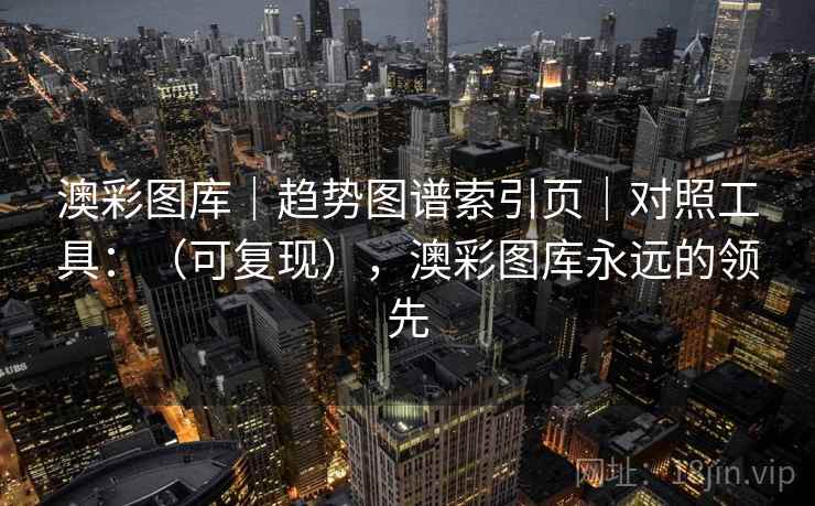 澳彩图库|趋势图谱索引页|对照工具:(可复现),澳彩图库永远的领先 澳彩图库|趋势图谱索引页|对照工具:(可复现),澳彩图库永远的领先