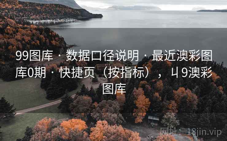99图库 · 数据口径说明 · 最近澳彩图库0期 · 快捷页（按指标），丩9澳彩图库
