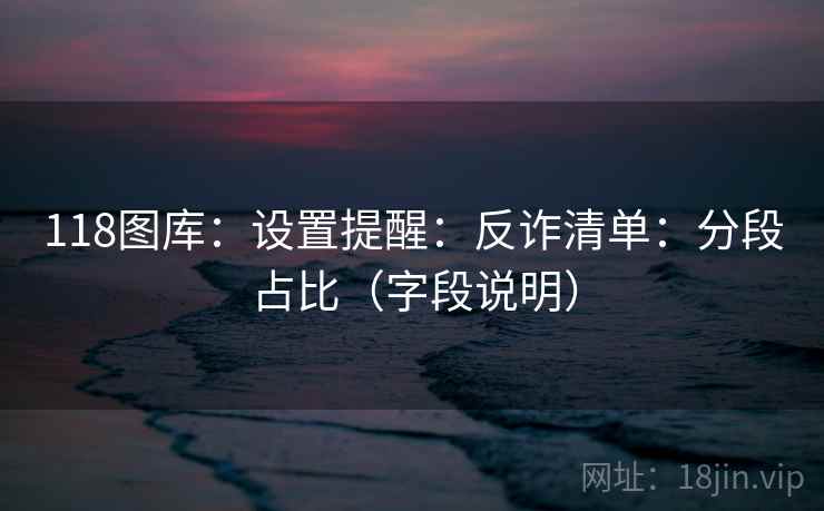 118图库：设置提醒：反诈清单：分段占比（字段说明）