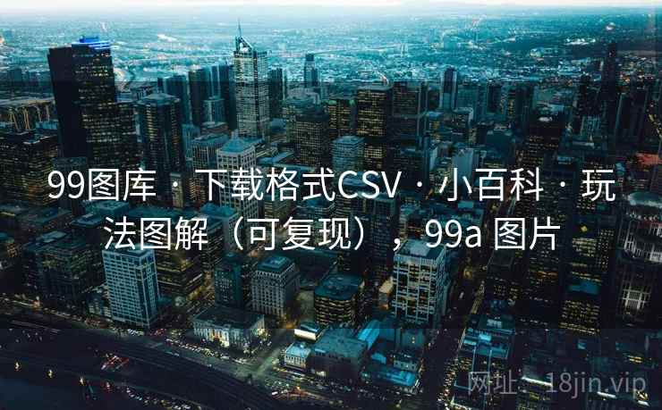 99图库 · 下载格式CSV · 小百科 · 玩法图解（可复现），99a 图片