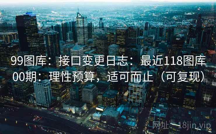 99图库:接口变更日志:最近118图库00期:理性预算,适可而止(可复现) 99图库:接口变更日志:最近118图库00期:理性预算,适可而止(可复现)
