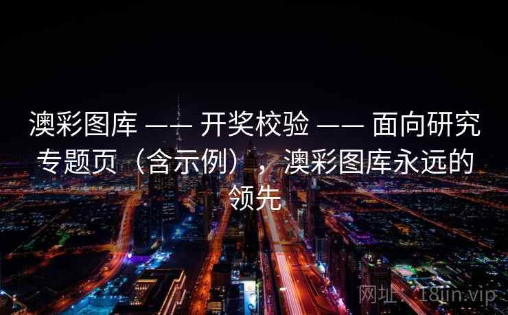 澳彩图库 —— 开奖校验 —— 面向研究专题页（含示例），澳彩图库永远的领先