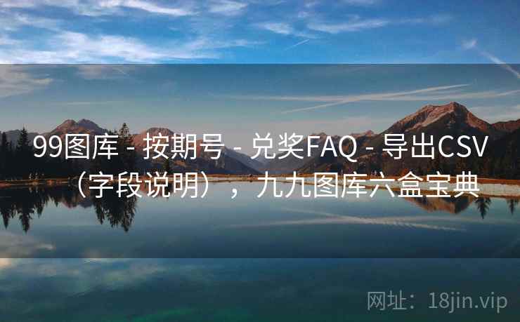 99图库 - 按期号 - 兑奖FAQ - 导出CSV（字段说明），九九图库六盒宝典