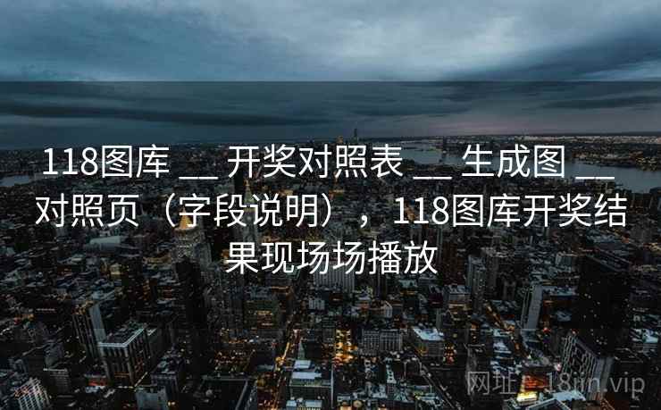118图库 __ 开奖对照表 __ 生成图 __ 对照页（字段说明），118图库开奖结果现场场播放