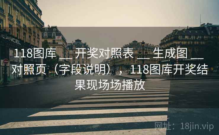 118图库 __ 开奖对照表 __ 生成图 __ 对照页（字段说明），118图库开奖结果现场场播放