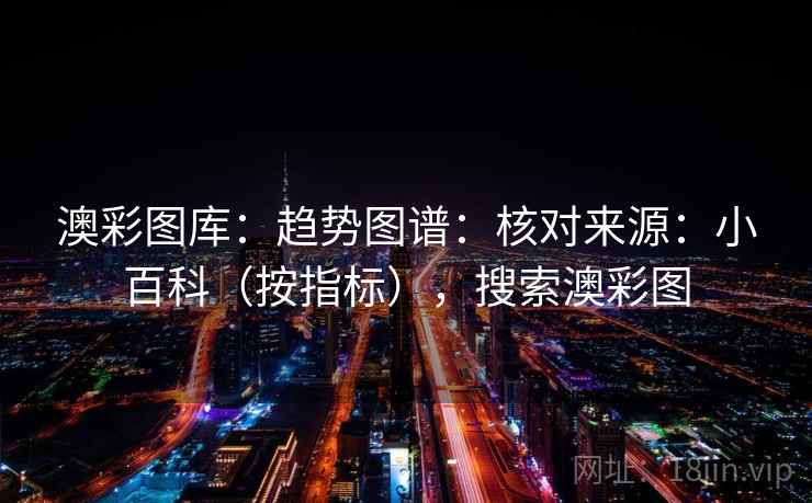 澳彩图库：趋势图谱：核对来源：小百科（按指标），搜索澳彩图