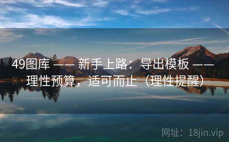 49图库 —— 新手上路：导出模板 —— 理性预算，适可而止（理性提醒）