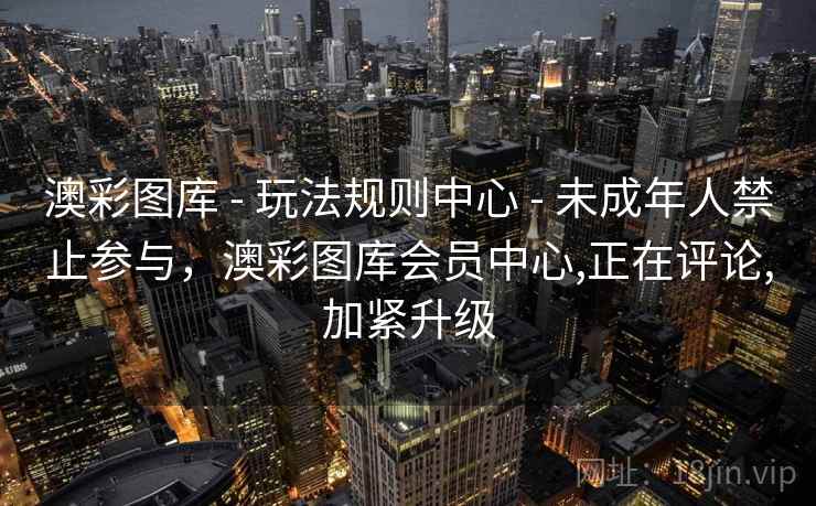 澳彩图库 - 玩法规则中心 - 未成年人禁止参与，澳彩图库会员中心,正在评论,加紧升级