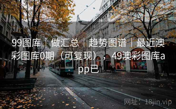 99图库｜做汇总｜趋势图谱｜最近澳彩图库0期（可复现），49澳彩图库app已