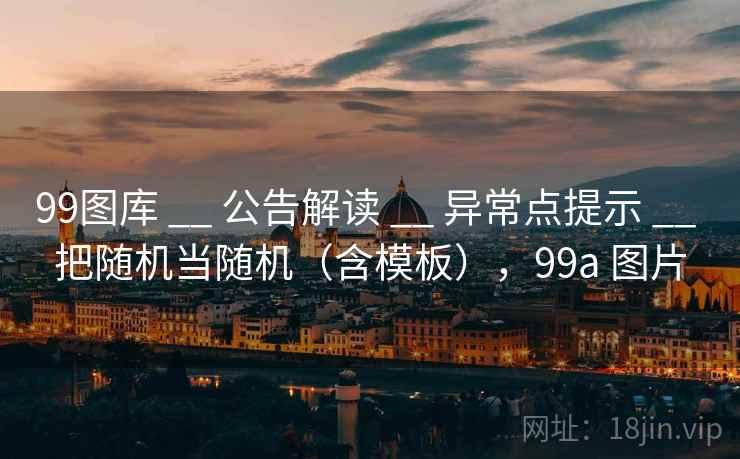 99图库 __ 公告解读 __ 异常点提示 __ 把随机当随机（含模板），99a 图片