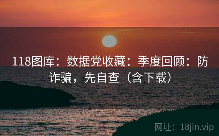 118图库：数据党收藏：季度回顾：防诈骗，先自查（含下载）