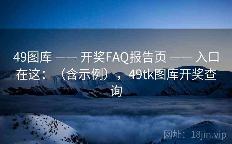 49图库 —— 开奖FAQ报告页 —— 入口在这：（含示例），49tk图库开奖查询