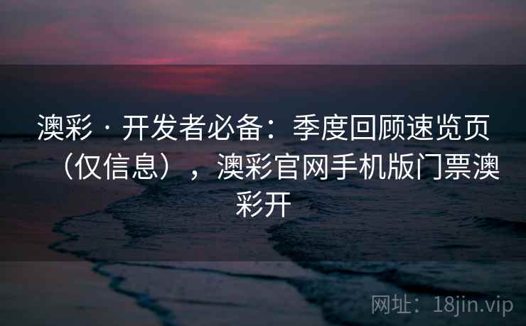 澳彩 · 开发者必备：季度回顾速览页（仅信息），澳彩官网手机版门票澳彩开