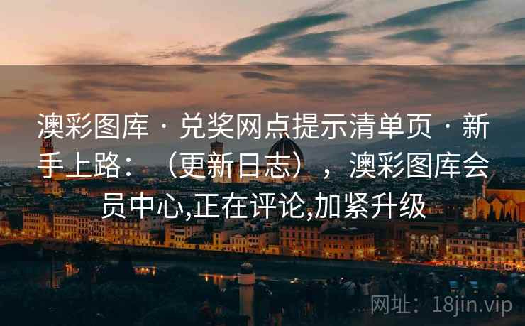 澳彩图库 · 兑奖网点提示清单页 · 新手上路：（更新日志），澳彩图库会员中心,正在评论,加紧升级