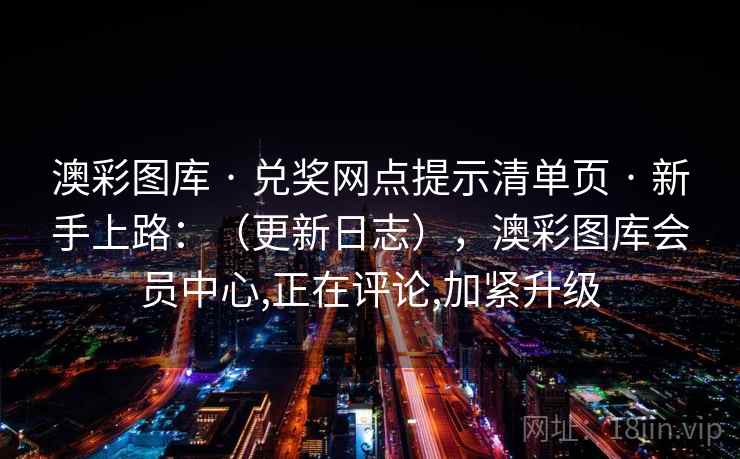 澳彩图库 · 兑奖网点提示清单页 · 新手上路：（更新日志），澳彩图库会员中心,正在评论,加紧升级