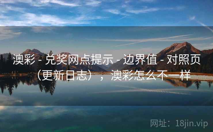 澳彩 - 兑奖网点提示 - 边界值 - 对照页（更新日志），澳彩怎么不一样