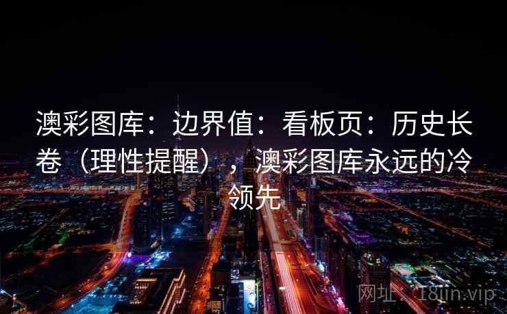 澳彩图库:边界值:看板页:历史长卷(理性提醒),澳彩图库永远的冷领先 澳彩图库:边界值:看板页:历史长卷(理性提醒),澳彩图库永远的冷领先