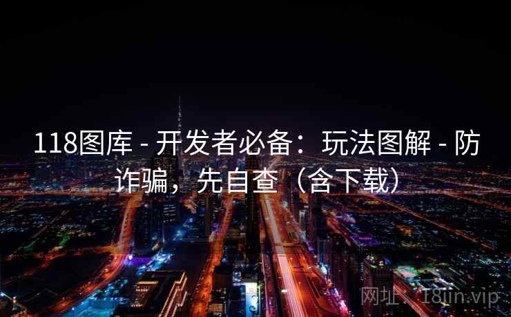 118图库 - 开发者必备:玩法图解 - 防诈骗,先自查(含下载) 118图库 - 开发者必备:玩法图解 - 防诈骗,先自查(含下载)