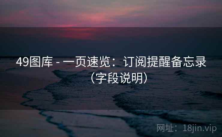 49图库 - 一页速览：订阅提醒备忘录（字段说明）