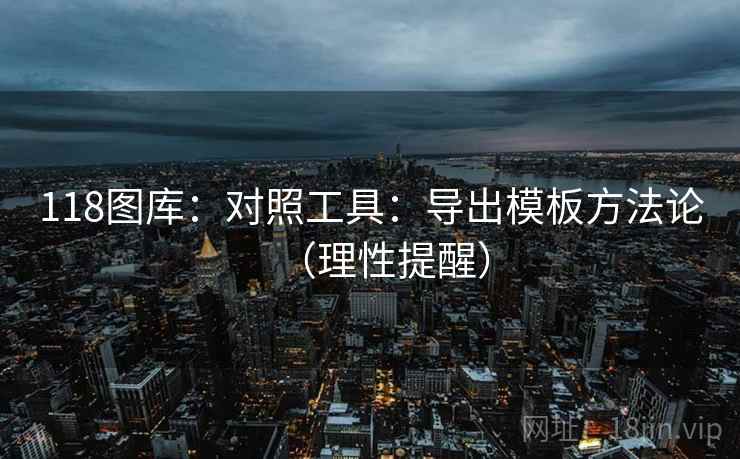 118图库：对照工具：导出模板方法论（理性提醒）