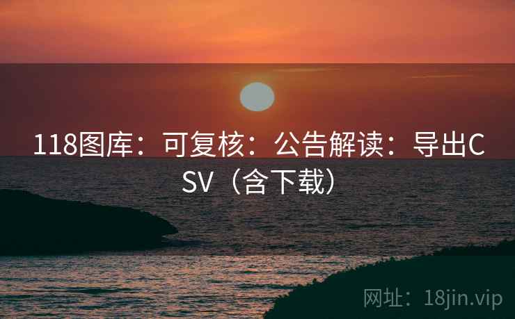 118图库:可复核:公告解读:导出CSV(含下载) 118图库:可复核:公告解读:导出CSV(含下载)