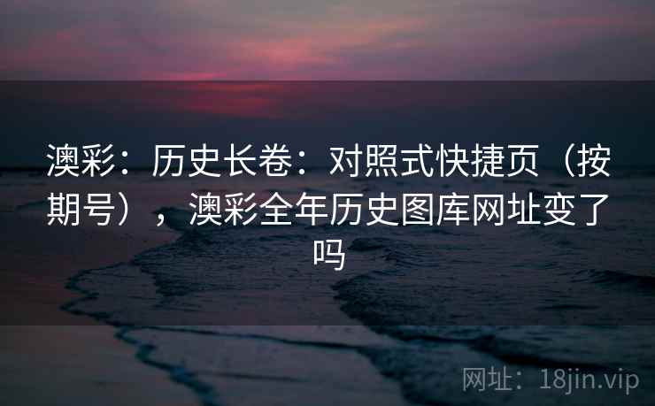 澳彩：历史长卷：对照式快捷页（按期号），澳彩全年历史图库网址变了吗